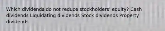 Which dividends do not reduce stockholders' equity? Cash dividends Liquidating dividends Stock dividends Property dividends