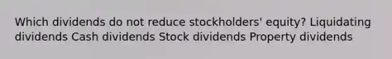 Which dividends do not reduce stockholders' equity? Liquidating dividends Cash dividends Stock dividends Property dividends