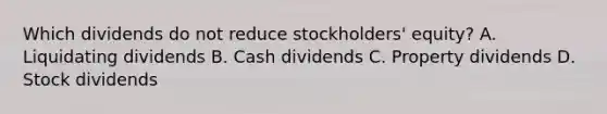 Which dividends do not reduce stockholders' equity? A. Liquidating dividends B. Cash dividends C. Property dividends D. Stock dividends