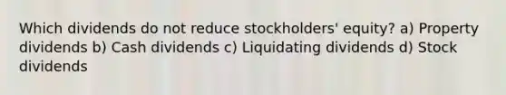 Which dividends do not reduce stockholders' equity? a) Property dividends b) Cash dividends c) Liquidating dividends d) Stock dividends