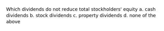 Which dividends do not reduce total stockholders' equity a. cash dividends b. stock dividends c. property dividends d. none of the above