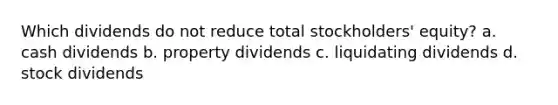 Which dividends do not reduce total stockholders' equity? a. cash dividends b. property dividends c. liquidating dividends d. stock dividends