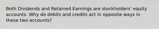 Both Dividends and Retained Earnings are stockholders' equity accounts. Why do debits and credits act in opposite ways in these two accounts?