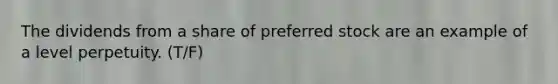 The dividends from a share of preferred stock are an example of a level perpetuity. (T/F)