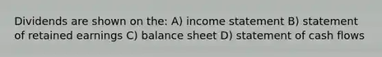 Dividends are shown on the: A) income statement B) statement of retained earnings C) balance sheet D) statement of cash flows