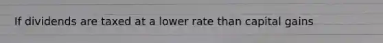 If dividends are taxed at a lower rate than capital gains