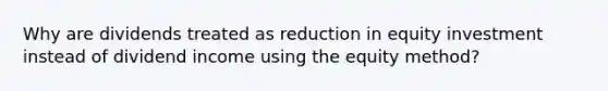 Why are dividends treated as reduction in equity investment instead of dividend income using the equity method?