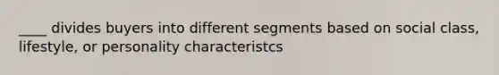 ____ divides buyers into different segments based on social class, lifestyle, or personality characteristcs