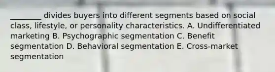 ________ divides buyers into different segments based on social​ class, lifestyle, or personality characteristics. A. Undifferentiated marketing B. Psychographic segmentation C. Benefit segmentation D. Behavioral segmentation E. ​Cross-market segmentation