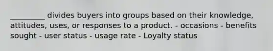 _________ divides buyers into groups based on their knowledge, attitudes, uses, or responses to a product. - occasions - benefits sought - user status - usage rate - Loyalty status