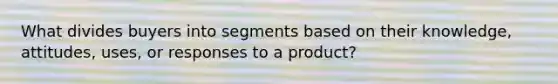 What divides buyers into segments based on their knowledge, attitudes, uses, or responses to a product?