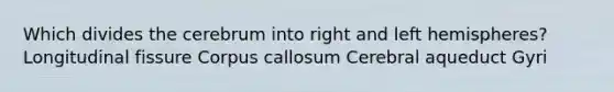 Which divides the cerebrum into right and left hemispheres? Longitudinal fissure Corpus callosum Cerebral aqueduct Gyri