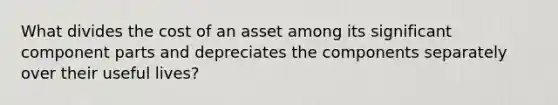 What divides the cost of an asset among its significant component parts and depreciates the components separately over their useful lives?