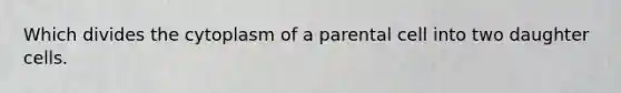 Which divides the cytoplasm of a parental cell into two daughter cells.