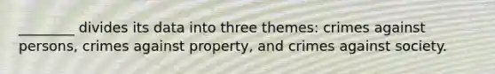 ________ divides its data into three themes: crimes against persons, crimes against property, and crimes against society.