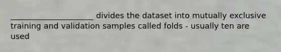 _____________________ divides the dataset into mutually exclusive training and validation samples called folds - usually ten are used