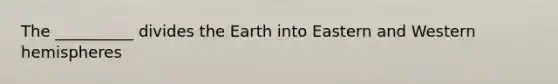 The __________ divides the Earth into Eastern and Western hemispheres