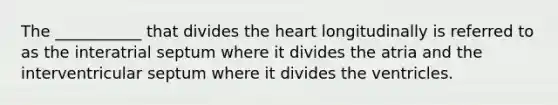 The ___________ that divides the heart longitudinally is referred to as the interatrial septum where it divides the atria and the interventricular septum where it divides the ventricles.