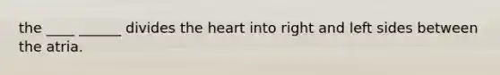 the ____ ______ divides <a href='https://www.questionai.com/knowledge/kya8ocqc6o-the-heart' class='anchor-knowledge'>the heart</a> into right and left sides between the atria.