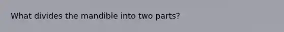 What divides the mandible into two parts?