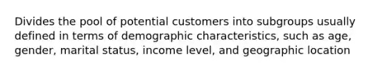 Divides the pool of potential customers into subgroups usually defined in terms of demographic characteristics, such as age, gender, marital status, income level, and geographic location