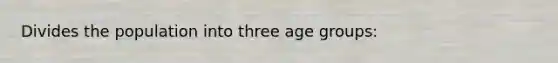 Divides the population into three age groups: