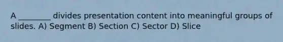 A ________ divides presentation content into meaningful groups of slides. A) Segment B) Section C) Sector D) Slice