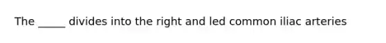 The _____ divides into the right and led common iliac arteries