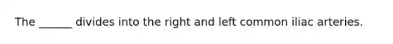The ______ divides into the right and left common iliac arteries.