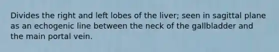 Divides the right and left lobes of the liver; seen in sagittal plane as an echogenic line between the neck of the gallbladder and the main portal vein.