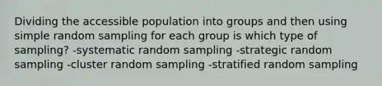 Dividing the accessible population into groups and then using simple random sampling for each group is which type of sampling? -systematic random sampling -strategic random sampling -cluster random sampling -stratified random sampling