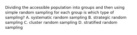 Dividing the accessible population into groups and then using simple random sampling for each group is which type of sampling? A. systematic random sampling B. strategic random sampling C. cluster random sampling D. stratified random sampling