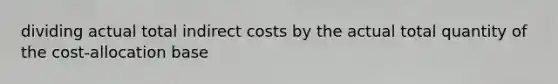 dividing actual total indirect costs by the actual total quantity of the cost-allocation base