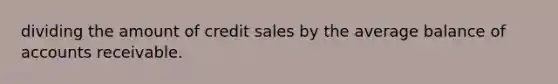 dividing the amount of credit sales by the average balance of accounts receivable.