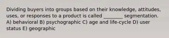 Dividing buyers into groups based on their knowledge, attitudes, uses, or responses to a product is called ________ segmentation. A) behavioral B) psychographic C) age and life-cycle D) user status E) geographic