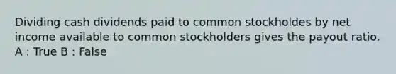 Dividing cash dividends paid to common stockholdes by net income available to common stockholders gives the payout ratio. A : True B : False