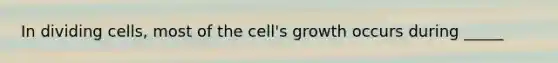 In dividing cells, most of the cell's growth occurs during _____