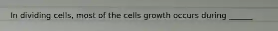 In dividing cells, most of the cells growth occurs during ______