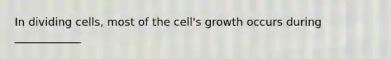 In dividing cells, most of the cell's growth occurs during ____________