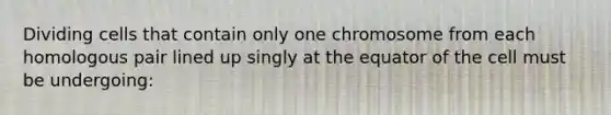 Dividing cells that contain only one chromosome from each homologous pair lined up singly at the equator of the cell must be undergoing: