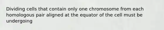 Dividing cells that contain only one chromosome from each homologous pair aligned at the equator of the cell must be undergoing