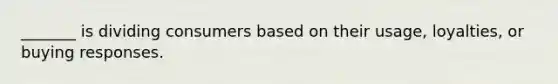 _______ is dividing consumers based on their usage, loyalties, or buying responses.
