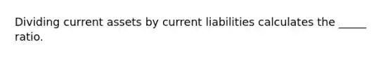 Dividing current assets by current liabilities calculates the _____ ratio.