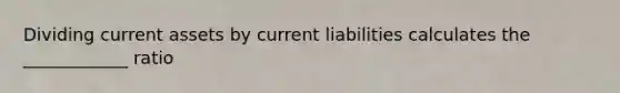 Dividing current assets by current liabilities calculates the ____________ ratio