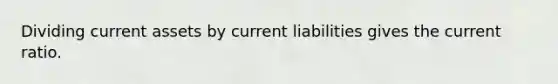 Dividing current assets by current liabilities gives the current ratio.