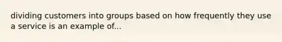 dividing customers into groups based on how frequently they use a service is an example of...