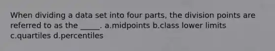 When dividing a data set into four parts, the division points are referred to as the _____. a.midpoints b.class lower limits c.quartiles d.percentiles