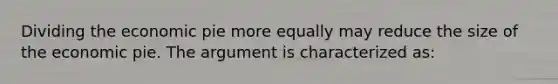 Dividing the economic pie more equally may reduce the size of the economic pie. The argument is characterized as: