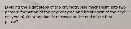 Dividing the eight steps of the chymotrypsin mechanism into two phases: formation of the acyl enzyme and breakdown of the acyl enzyme:a) What product is released at the end of the first phase?