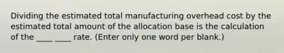 Dividing the estimated total manufacturing overhead cost by the estimated total amount of the allocation base is the calculation of the ____ ____ rate. (Enter only one word per blank.)